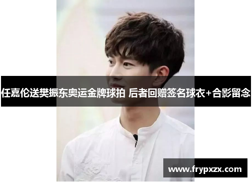 任嘉伦送樊振东奥运金牌球拍 后者回赠签名球衣+合影留念